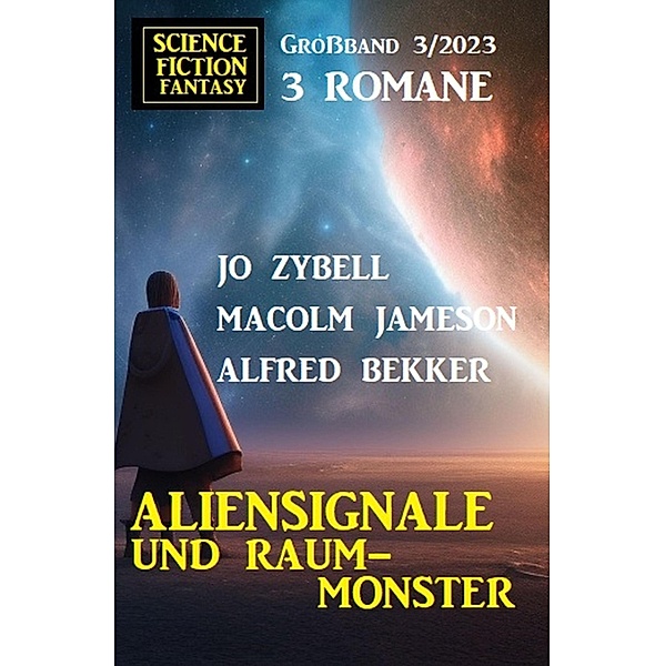 Aliensignale und Raum-Monster: Science Fiction Fantasy Grossband 3 Romane 3/2023, Alfred Bekker, Malcolm Jameson, Jo Zybell