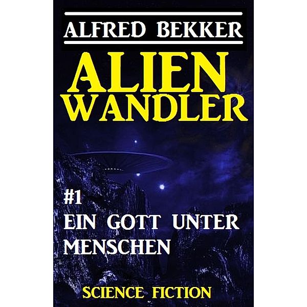 Alienwandler #1: Ein Gott unter Menschen / Alienwandler-Trilogie Bd.1, Alfred Bekker