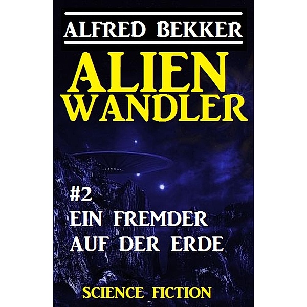 Alienwandler #2: Ein Fremder auf der Erde / Alienwandler-Trilogie Bd.2, Alfred Bekker