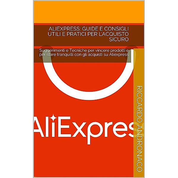 Aliexpress: Guide e Consigli utili e pratici per l'acquisto sicuro, Riccardo Andronaco