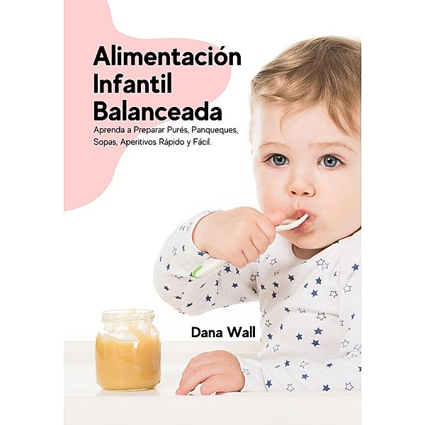 Alimentación Infantil Balanceada: Aprenda a Preparar Purés, Panqueques, Sopas, Aperitivos Rápido y Fácil, Dana Wall