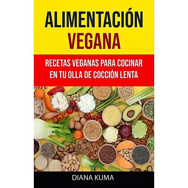 Alimentación Vegana - Recetas Veganas Para Cocinar En Tu Olla De Cocción Lenta, Diana Kuma