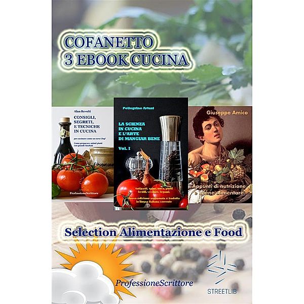 Alimentazione e Food - Nutrizione, Trucchi e Segreti in cucina, Ricette, Consigli (Cofanetto 3 Ebook Cucina) / Collana Cucina e food, Giuseppe Amico, Pellegrino Artusi, Alan Revolti