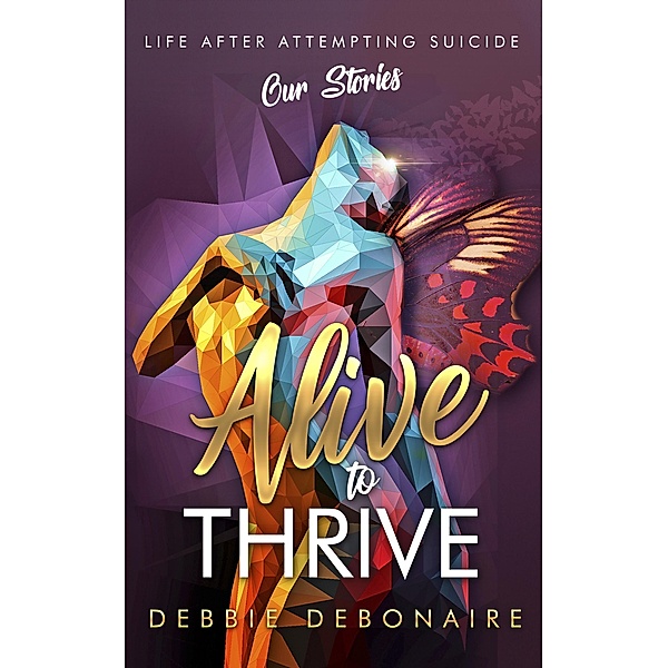Alive to Thrive: Life After Attempting Suicide: Our Stories, Debbie Debonaire, Vanessa Johnson, Dawn Bates, Cheryl Blunt, Kim Levings, Neringa Brand, Erica Lopez, Tamar Medford, Sandra Chaney, Melba Stetz