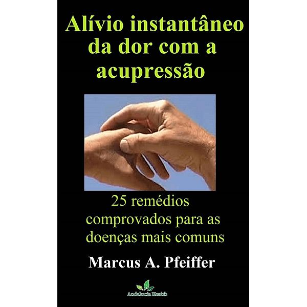 Alívio instantâneo da dor com a acupressão: 25 remédios comprovados para as doenças mais comuns, Marcus A. Pfeiffer