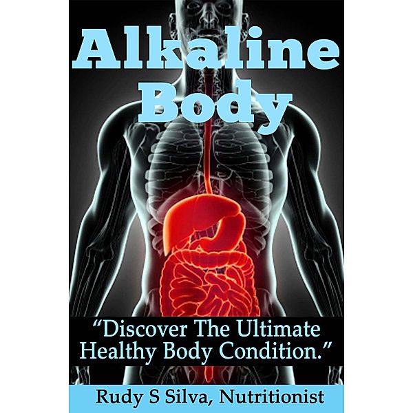 Alkaline Body: Discover the Ultimate Healthy Body Condition, Rudy S Silva