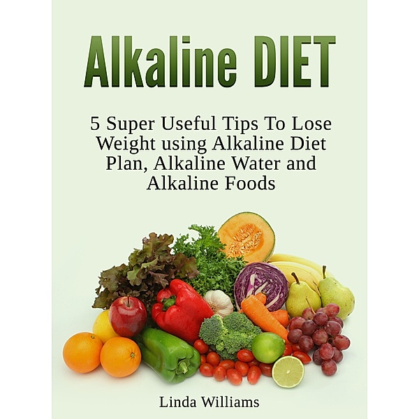 Alkaline Diet: 5 Super Useful Tips to Lose Weight using Alkaline Diet, Linda Williams
