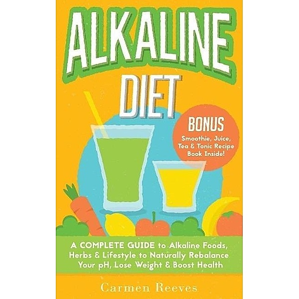 ALKALINE DIET: A Complete Guide to Alkaline Foods, Herbs & Lifestyle to Naturally Rebalance Your pH, Lose Weight & Boost Health (BONUS Alkalizing Smoothie, Juice, Tea & Tonic Recipe Book), Carmen Reeves