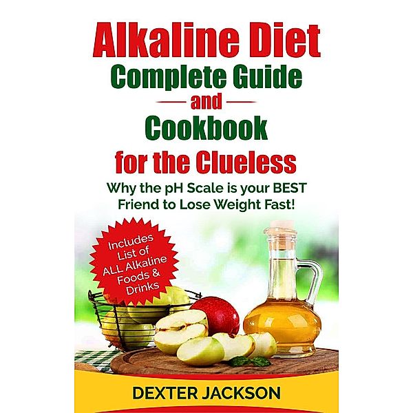 Alkaline Diet Complete Guide and Cookbook for the Clueless: Why the PH Scale is your BEST Friend to Lose Weight Fast!, Dexter Jackson
