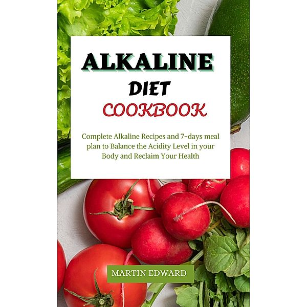 Alkaline Diet Cookbook : Complete Alkaline Recipes and 7-days Meal Plan to Balance the Acidity Level in Your Body and Reclaim Your Health, Martin Edward