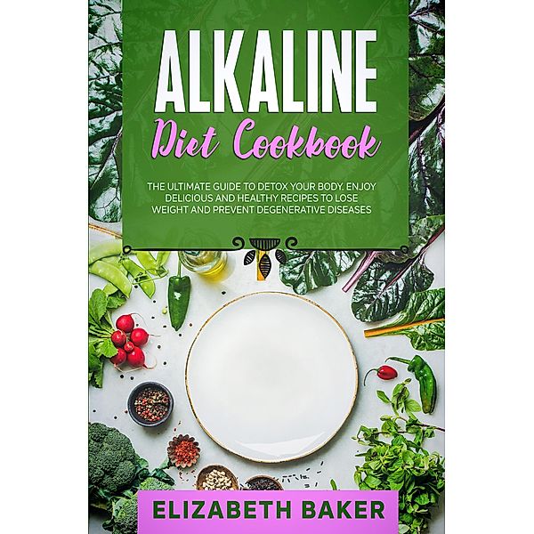 Alkaline Diet Cookbook: The Ultimate Guide to Detox Your Body. Enjoy Delicious and Healthy Recipes to Lose Weight and Prevent Degenerative Diseases., Elizabeth Baker