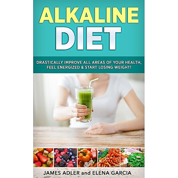 Alkaline Diet: Drastically Improve All Areas of Your Health, Feel Energized & Start Losing Weight!, Elena Garcia