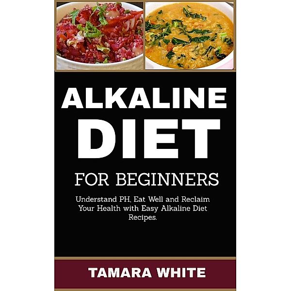 Alkaline Diet for Beginners: Understand ph, Eat Well and Reclaim Your Health with Easy   Alkaline Diet Recipes., Tamara White