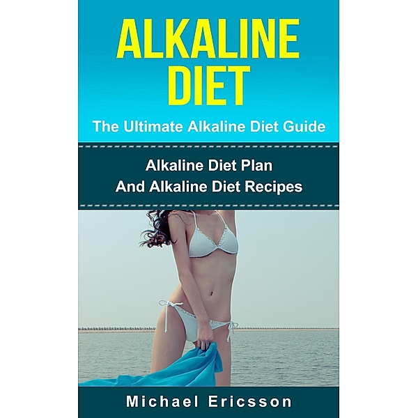 Alkaline Diet - The Ultimate Alkaline Diet Guide: Alkaline Diet Plan And Alkaline Diet Recipes, Michael Ericsson