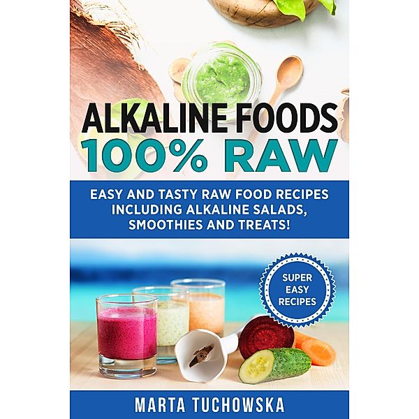 Alkaline Foods: 100% Raw: Easy and Tasty Raw Food Recipes Including Alkaline Salads, Smoothies and Treats! (Easy Alkaline Recipes, #1) / Easy Alkaline Recipes, Marta Tuchowska