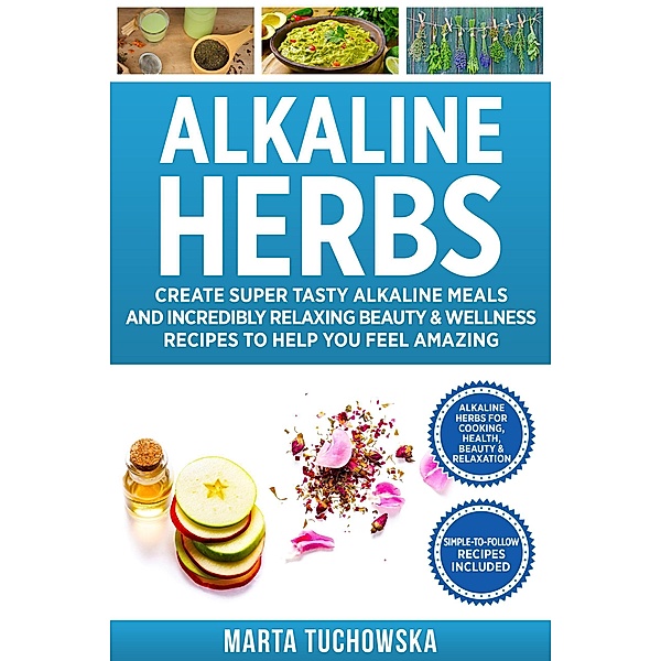 Alkaline Herbs: Tested Secrets to Creating Super Tasty Alkaline Meals & Incredibly Relaxing Beauty & Wellness Recipes to Help You Revolutionize Your Health (Easy Alkaline Recipes, #3) / Easy Alkaline Recipes, Marta Tuchowska