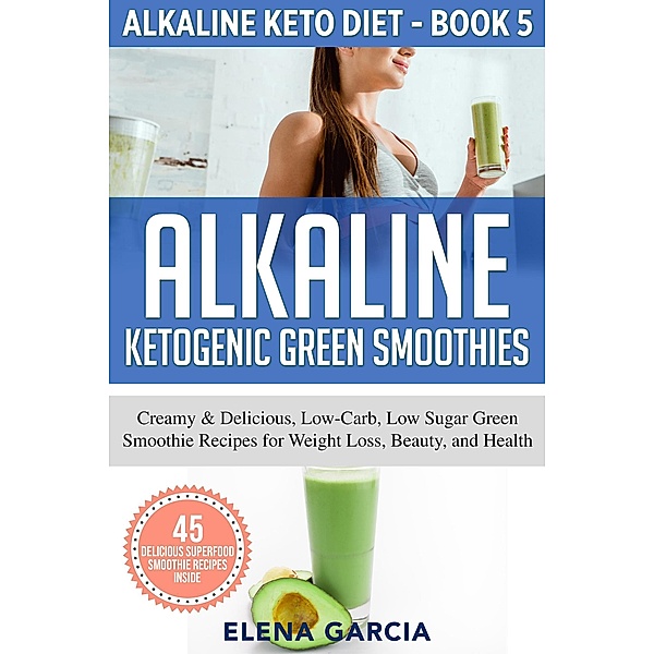 Alkaline Ketogenic Green Smoothies: Creamy & Delicious, Low-Carb, Low Sugar Green Smoothie Recipes for Weight Loss, Beauty and Health (Alkaline Keto Diet, #5) / Alkaline Keto Diet, Elena Garcia