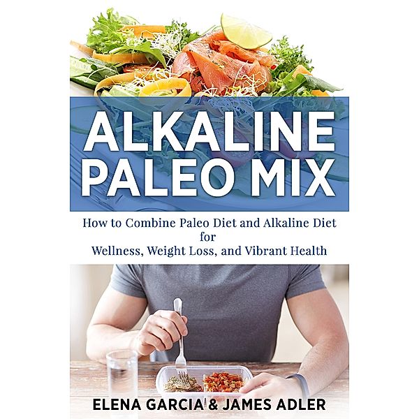 Alkaline Paleo Mix: How to Combine Paleo Diet and Alkaline Diet for Wellness, Weight Loss, and Vibrant Health (Alkaline Diet, Paleo Diet, Weight Loss, #1) / Alkaline Diet, Paleo Diet, Weight Loss, James Adler, Elena Garcia