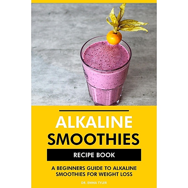 Alkaline Smoothies Recipe Book: A Beginners Guide to Alkaline Smoothies for Weight Loss, Emma Tyler