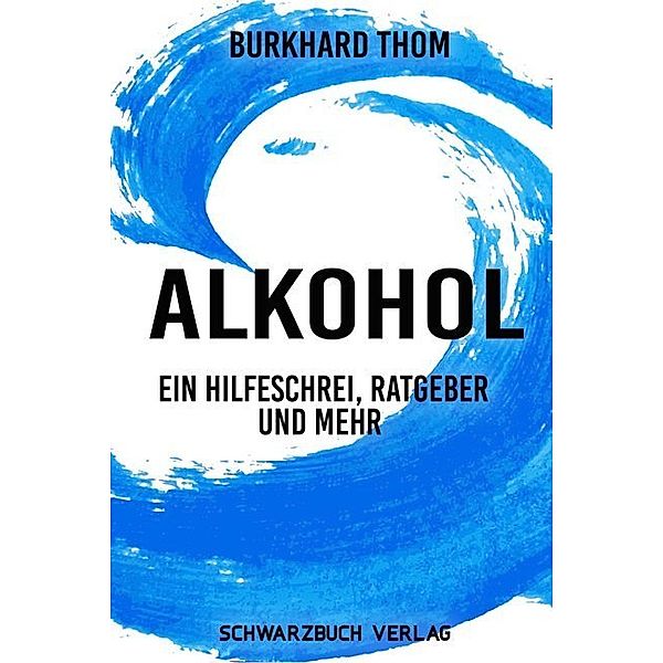 Alkohol: Ein Hilfeschrei, Ratgeber und mehr, Burkhard Thom