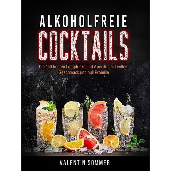 Alkoholfreie Cocktails - Die 150 besten Longdrinks und Aperetifs mit vollem Geschmack und Null Promile, Valentin Sommer