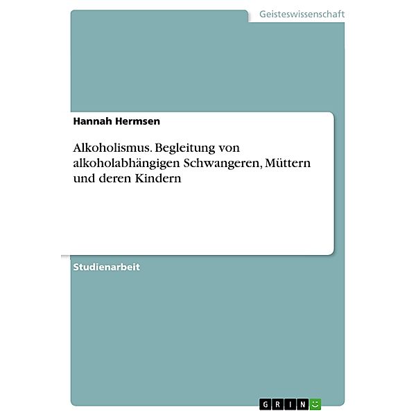 Alkoholismus. Begleitung von alkoholabhängigen Schwangeren, Müttern und deren Kindern, Hannah Hermsen