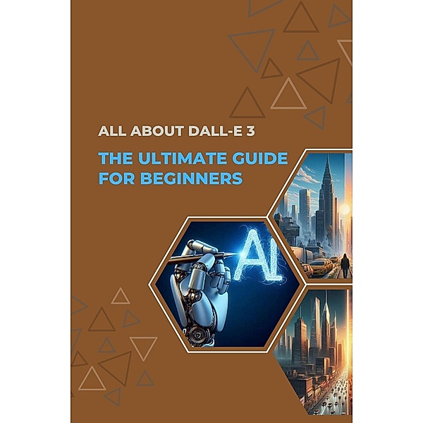 ALL About DALL-E 3: The Ultimate Guide for Beginners (AI For Beginners, #3) / AI For Beginners, Alan Garvey