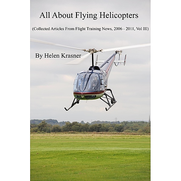 All About Flying Helicopters (Collected Articles From Flight Training News 2006-2011, #3) / Collected Articles From Flight Training News 2006-2011, Helen Krasner