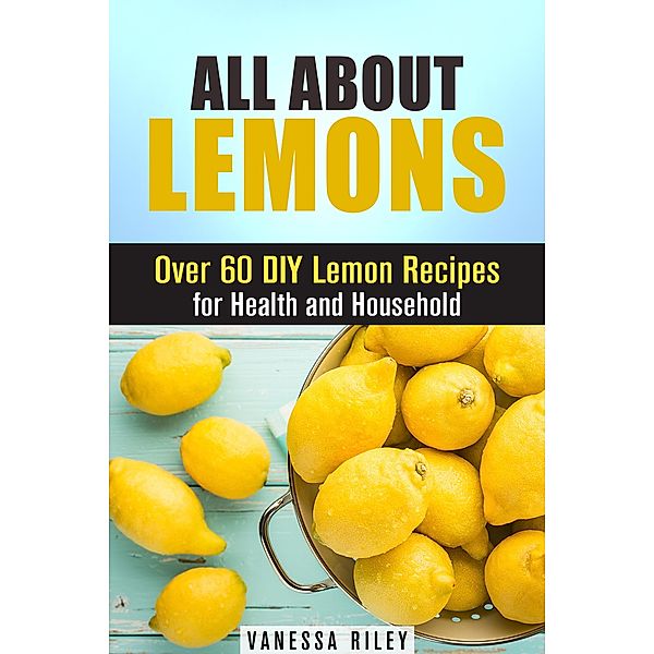 All about Lemons: Over 60 DIY Lemon Recipes for Health and Household (Frugal Hacks) / Frugal Hacks, Vanessa Riley