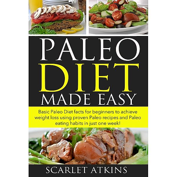 All about the Paleo Diet: Paleo Diet Made Easy: Basic Paleo Diet Facts for Beginners to achieve weight loss using proven Paleo Recipes and Paleo Eating Habits in just one week! (All about the Paleo Diet, #1), Scarlet Atkins