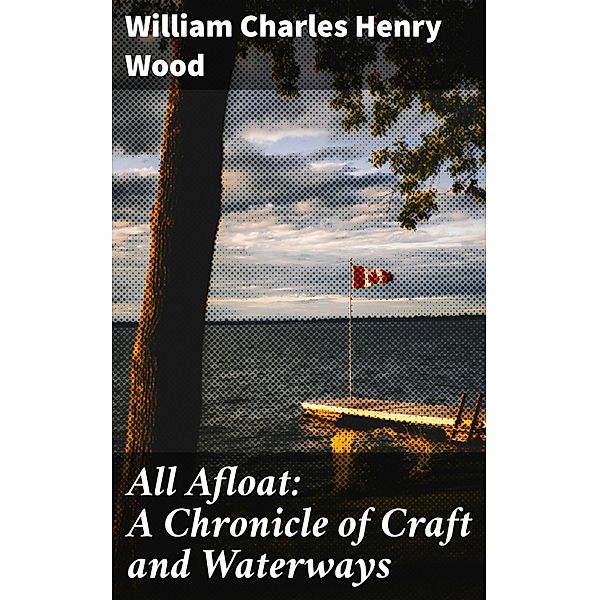 All Afloat: A Chronicle of Craft and Waterways, William Charles Henry Wood