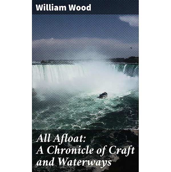 All Afloat: A Chronicle of Craft and Waterways, William Wood