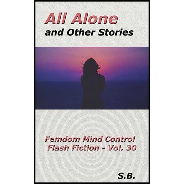 All Alone and Other Stories (Femdom Mind Control Flash Fiction, #30) / Femdom Mind Control Flash Fiction, S. B.