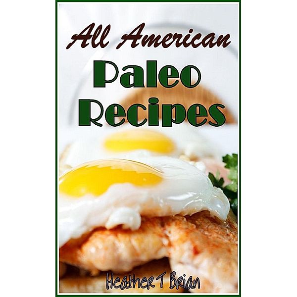 All American Paleo Recipes Healthy and Delicious Recipes to Make Your Diet Plan Enjoyable!, Heather T Brian