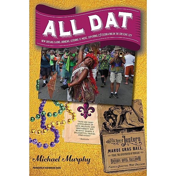 All Dat New Orleans: Eating, Drinking, Listening to Music, Exploring, & Celebrating in the Crescent City, Michael Murphy