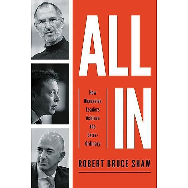 All in: How Obsessive Leaders Achieve the Extraordinary, Robert Bruce Shaw