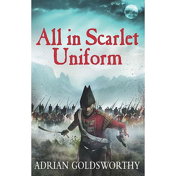 All in Scarlet Uniform / The Napoleonic Wars Bd.4, Adrian Goldsworthy, Adrian Goldsworthy Ltd