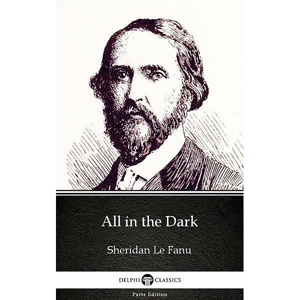 All in the Dark by Sheridan Le Fanu - Delphi Classics (Illustrated) / Delphi Parts Edition (Sheridan Le Fanu) Bd.7, Sheridan Le Fanu