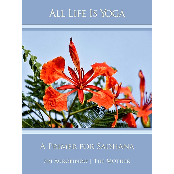 All Life Is Yoga: A Primer for Sadhana, Sri Aurobindo, The (d. i. Mira Alfassa) Mother