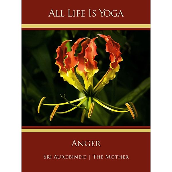 All Life Is Yoga: Anger, Sri Aurobindo, The (d. i. Mira Alfassa) Mother