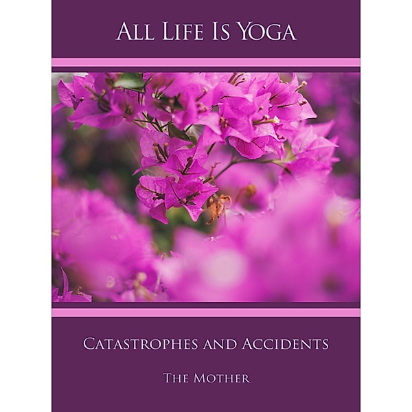 All Life Is Yoga: Catastrophes and Accidents, The (d. i. Mira Alfassa) Mother
