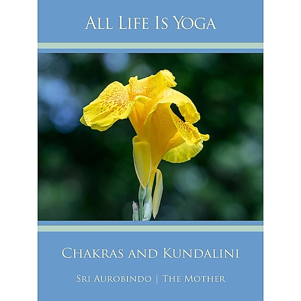 All Life Is Yoga: Chakras and Kundalini, Sri Aurobindo, The (d. i. Mira Alfassa) Mother