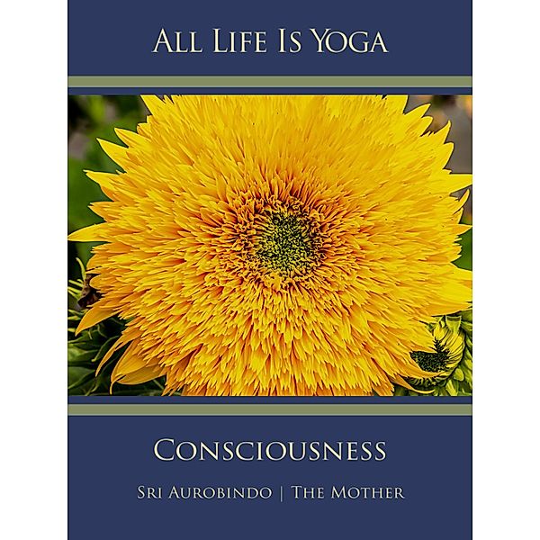 All Life Is Yoga: Consciousness, Sri Aurobindo, The (d. i. Mira Alfassa) Mother