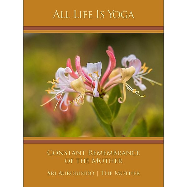 All Life Is Yoga: Constant Remembrance of the Mother, Sri Aurobindo, The (d. i. Mira Alfassa) Mother