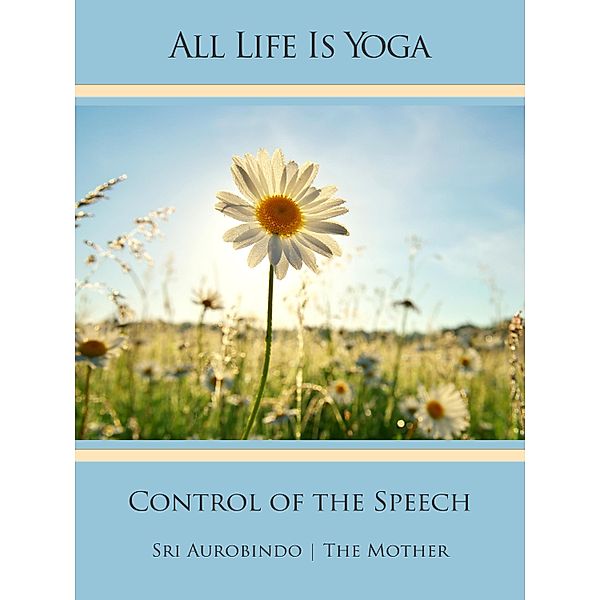 All Life Is Yoga: Control of the Speech, Sri Aurobindo, The (d. i. Mira Alfassa) Mother
