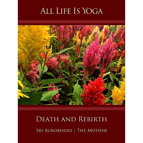 All Life Is Yoga: Death and Rebirth, Sri Aurobindo, The (d. i. Mira Alfassa) Mother