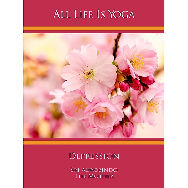 All Life Is Yoga: Depression, Sri Aurobindo, The (d. i. Mira Alfassa) Mother