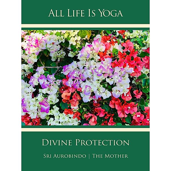 All Life Is Yoga: Divine Protection, Sri Aurobindo, The (d. i. Mira Alfassa) Mother