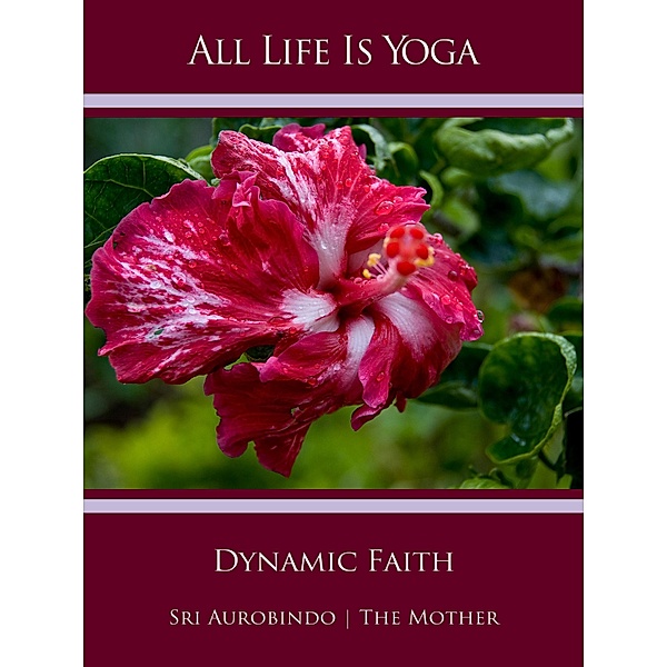 All Life Is Yoga: Dynamic Faith, Sri Aurobindo, The (d. i. Mira Alfassa) Mother