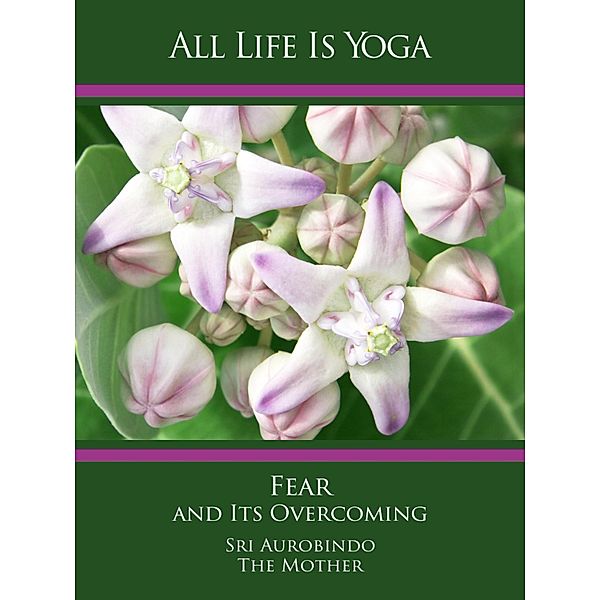 All Life Is Yoga: Fear and Its Overcoming, Sri Aurobindo, The (d. i. Mira Alfassa) Mother